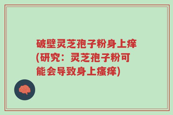 破壁灵芝孢子粉身上痒(研究:灵芝孢子粉可能会导致身上瘙痒)-第1张图片-超越 破壁灵芝孢子粉身上痒(研究:灵芝孢子粉可能会导致身上瘙痒)-第1张图片-超越