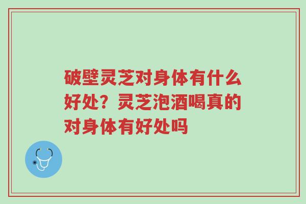 破壁灵芝对身体有什么好处?灵芝泡酒喝真的对身体有好处吗-第1张图片-超越 破壁灵芝对身体有什么好处?灵芝泡酒喝真的对身体有好处吗-第1张图片-超越