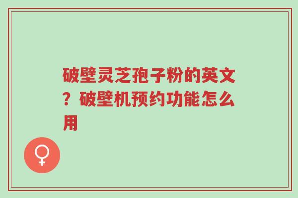 破壁灵芝孢子粉的英文?破壁机预约功能怎么用-第1张图片-超越 破壁灵芝孢子粉的英文?破壁机预约功能怎么用-第1张图片-超越