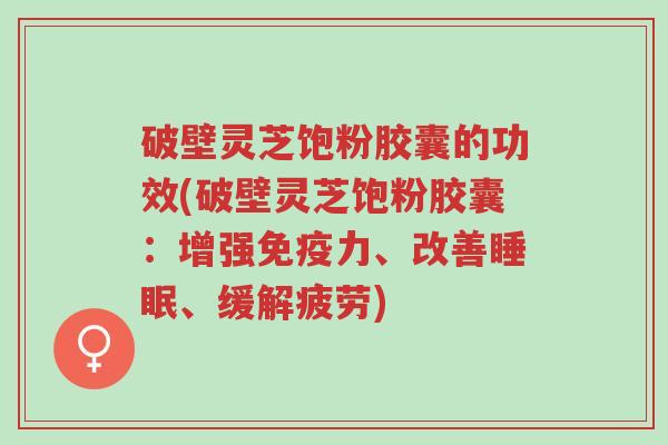 破壁灵芝饱粉胶囊的功效(破壁灵芝饱粉胶囊:增强免疫力、改善睡眠、缓解疲劳)-第1张图片-超越 破壁灵芝饱粉胶囊的功效(破壁灵芝饱粉胶囊:增强免疫力、改善睡眠、缓解疲劳)-第1张图片-超越