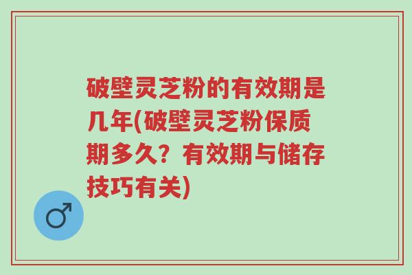 破壁灵芝粉的有效期是几年(破壁灵芝粉保质期多久?有效期与储存技巧有关)-第1张图片-超越 破壁灵芝粉的有效期是几年(破壁灵芝粉保质期多久?有效期与储存技巧有关)-第1张图片-超越