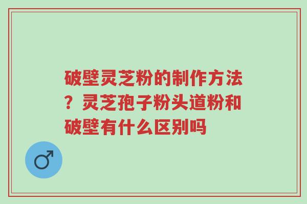 破壁灵芝粉的制作方法？灵芝孢子粉头道粉和破壁有什么区别吗-第1张图片-超越