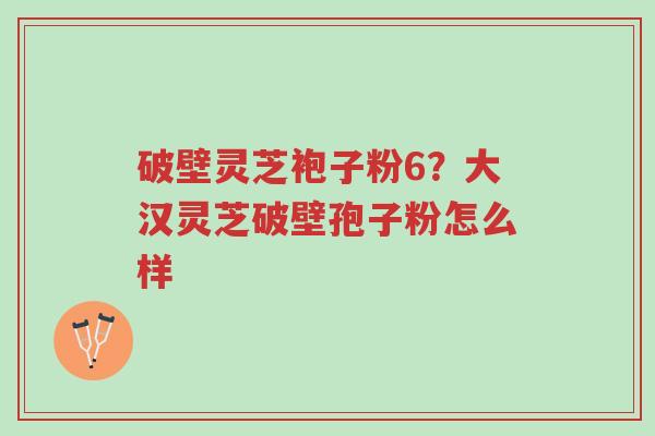 破壁灵芝袍子粉6？大汉灵芝破壁孢子粉怎么样-第1张图片-超越