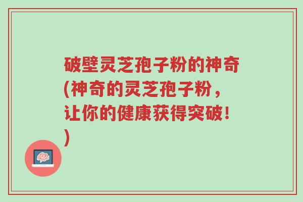 破壁灵芝孢子粉的神奇(神奇的灵芝孢子粉,让你的健康获得突破!)-第1张图片-超越 破壁灵芝孢子粉的神奇(神奇的灵芝孢子粉,让你的健康获得突破!)-第1张图片-超越