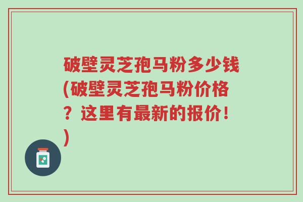 破壁灵芝孢马粉多少钱(破壁灵芝孢马粉价格?这里有最新的报价!)-第1张图片-超越 破壁灵芝孢马粉多少钱(破壁灵芝孢马粉价格?这里有最新的报价!)-第1张图片-超越