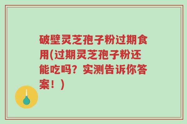 破壁灵芝孢子粉过期食用(过期灵芝孢子粉还能吃吗?实测告诉你答案!)-第1张图片-超越 破壁灵芝孢子粉过期食用(过期灵芝孢子粉还能吃吗?实测告诉你答案!)-第1张图片-超越