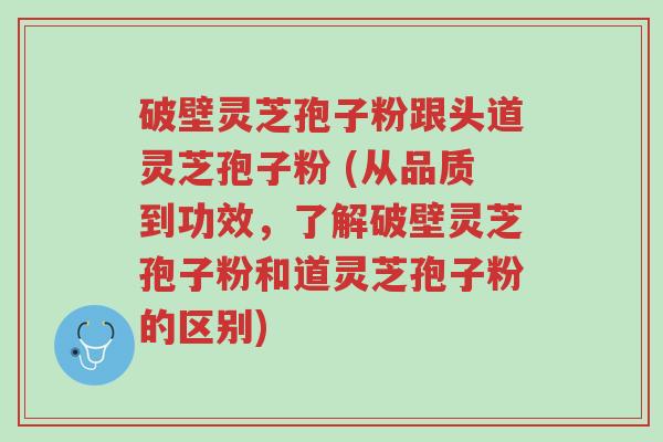 破壁灵芝孢子粉跟头道灵芝孢子粉 (从品质到功效,了解破壁灵芝孢子粉和道灵芝孢子粉的区别)-第1张图片-超越 破壁灵芝孢子粉跟头道灵芝孢子粉 (从品质到功效,了解破壁灵芝孢子粉和道灵芝孢子粉的区别)-第1张图片-超越