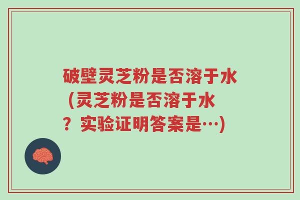 破壁灵芝粉是否溶于水 (灵芝粉是否溶于水?实验证明答案是…)-第1张图片-超越 破壁灵芝粉是否溶于水 (灵芝粉是否溶于水?实验证明答案是…)-第1张图片-超越