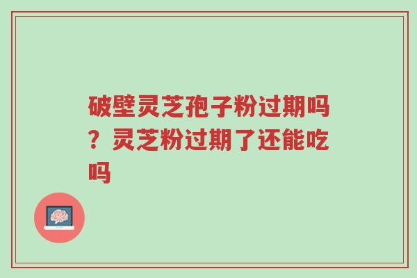 破壁灵芝孢子粉过期吗？灵芝粉过期了还能吃吗-第1张图片-超越