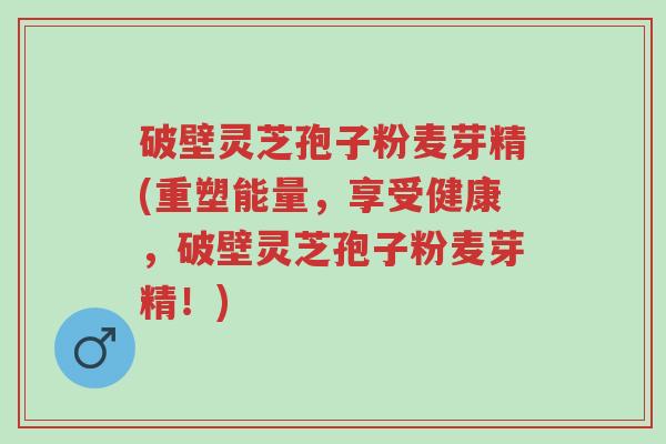 破壁灵芝孢子粉麦芽精(重塑能量,享受健康,破壁灵芝孢子粉麦芽精!)-第1张图片-超越 破壁灵芝孢子粉麦芽精(重塑能量,享受健康,破壁灵芝孢子粉麦芽精!)-第1张图片-超越