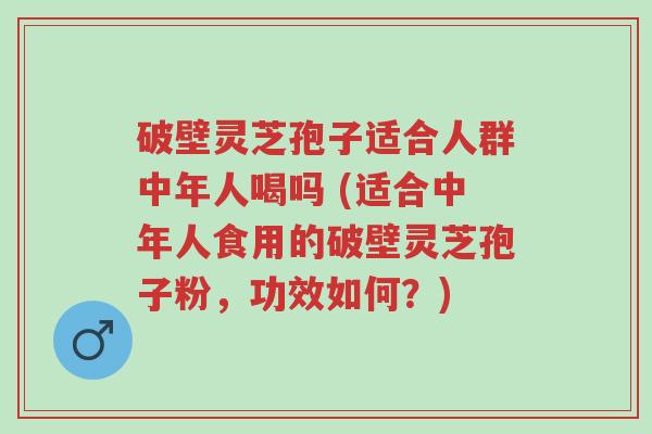 破壁灵芝孢子适合人群中年人喝吗 (适合中年人食用的破壁灵芝孢子粉,功效如何?)-第1张图片-超越 破壁灵芝孢子适合人群中年人喝吗 (适合中年人食用的破壁灵芝孢子粉,功效如何?)-第1张图片-超越