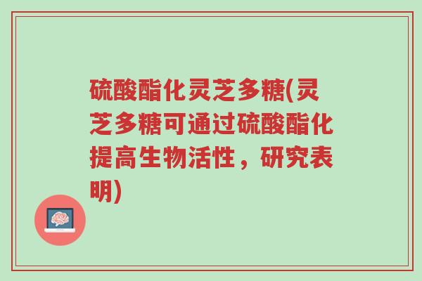 硫酸酯化灵芝多糖(灵芝多糖可通过硫酸酯化提高生物活性,研究表明)-第1张图片-超越 硫酸酯化灵芝多糖(灵芝多糖可通过硫酸酯化提高生物活性,研究表明)-第1张图片-超越