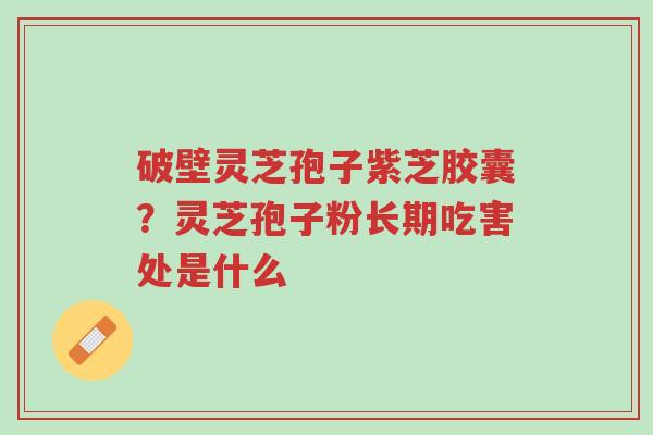 破壁灵芝孢子紫芝胶囊?灵芝孢子粉长期吃害处是什么-第1张图片-超越 破壁灵芝孢子紫芝胶囊?灵芝孢子粉长期吃害处是什么-第1张图片-超越