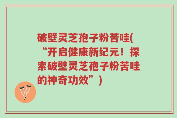 破壁灵芝孢子粉苦哇(“开启健康新纪元!探索破壁灵芝孢子粉苦哇的神奇功效”)-第1张图片-超越 破壁灵芝孢子粉苦哇(“开启健康新纪元!探索破壁灵芝孢子粉苦哇的神奇功效”)-第1张图片-超越