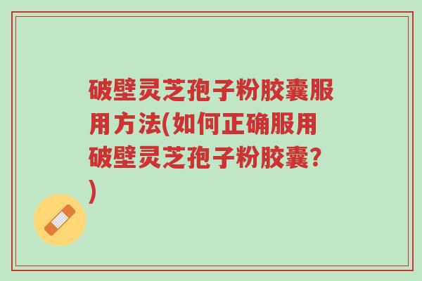 破壁灵芝孢子粉胶囊服用方法(如何正确服用破壁灵芝孢子粉胶囊?)-第1张图片-超越 破壁灵芝孢子粉胶囊服用方法(如何正确服用破壁灵芝孢子粉胶囊?)-第1张图片-超越