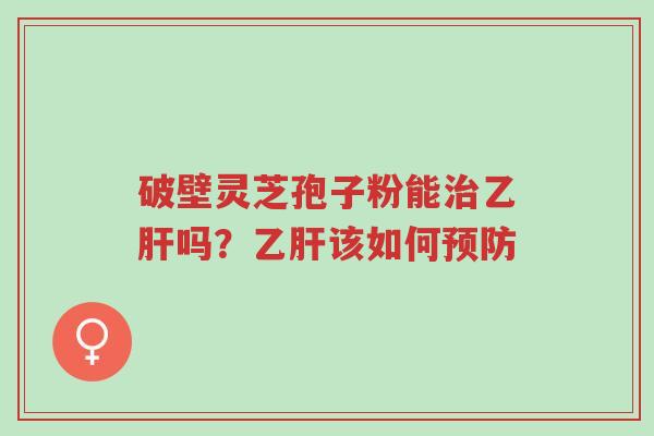 破壁灵芝孢子粉能治乙肝吗?乙肝该如何预防-第1张图片-超越 破壁灵芝孢子粉能治乙肝吗?乙肝该如何预防-第1张图片-超越