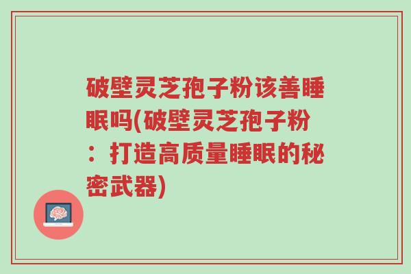 破壁灵芝孢子粉该善睡眠吗(破壁灵芝孢子粉:打造高质量睡眠的秘密武器)-第1张图片-超越 破壁灵芝孢子粉该善睡眠吗(破壁灵芝孢子粉:打造高质量睡眠的秘密武器)-第1张图片-超越