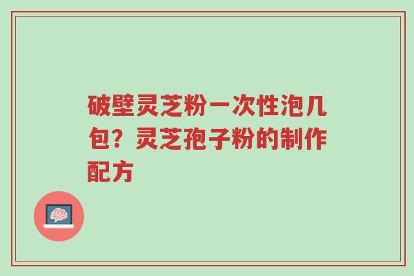 破壁灵芝粉一次性泡几包?灵芝孢子粉的制作配方-第1张图片-超越 破壁灵芝粉一次性泡几包?灵芝孢子粉的制作配方-第1张图片-超越