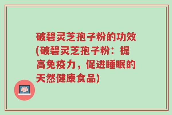 破碧灵芝孢子粉的功效(破碧灵芝孢子粉:提高免疫力,促进睡眠的天然健康食品)-第1张图片-超越 破碧灵芝孢子粉的功效(破碧灵芝孢子粉:提高免疫力,促进睡眠的天然健康食品)-第1张图片-超越