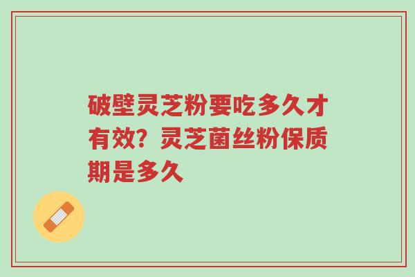 破壁灵芝粉要吃多久才有效?灵芝菌丝粉保质期是多久-第1张图片-超越 破壁灵芝粉要吃多久才有效?灵芝菌丝粉保质期是多久-第1张图片-超越