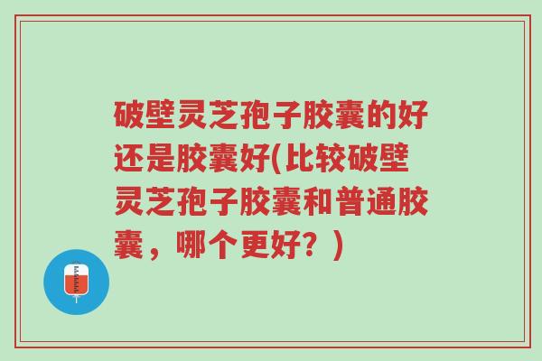 破壁灵芝孢子胶囊的好还是胶囊好(比较破壁灵芝孢子胶囊和普通胶囊，哪个更好？)-第1张图片-超越