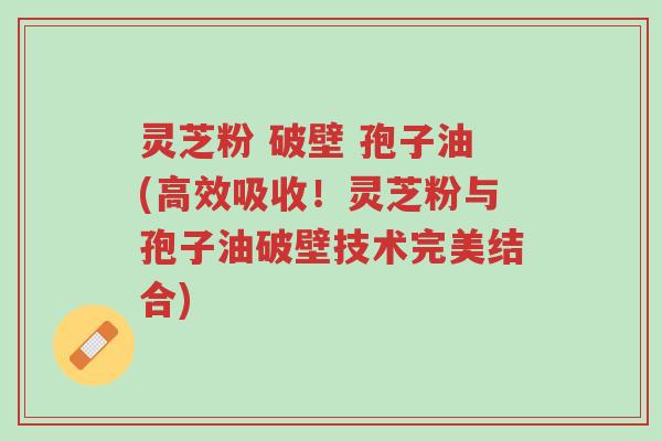 灵芝粉 破壁 孢子油(高效吸收!灵芝粉与孢子油破壁技术完美结合)-第1张图片-超越 灵芝粉 破壁 孢子油(高效吸收!灵芝粉与孢子油破壁技术完美结合)-第1张图片-超越