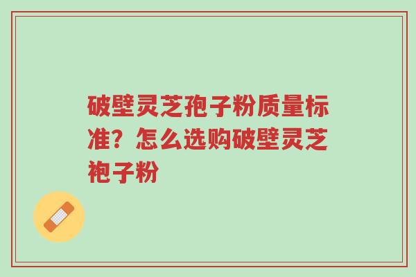 破壁灵芝孢子粉质量标准?怎么选购破壁灵芝袍子粉-第1张图片-超越 破壁灵芝孢子粉质量标准?怎么选购破壁灵芝袍子粉-第1张图片-超越