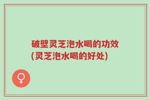 破壁灵芝泡水喝的功效(灵芝泡水喝的好处)-第1张图片-超越 破壁灵芝泡水喝的功效(灵芝泡水喝的好处)-第1张图片-超越