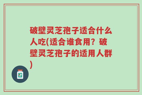 破壁灵芝孢子适合什么人吃(适合谁食用?破壁灵芝孢子的适用人群)-第1张图片-超越 破壁灵芝孢子适合什么人吃(适合谁食用?破壁灵芝孢子的适用人群)-第1张图片-超越