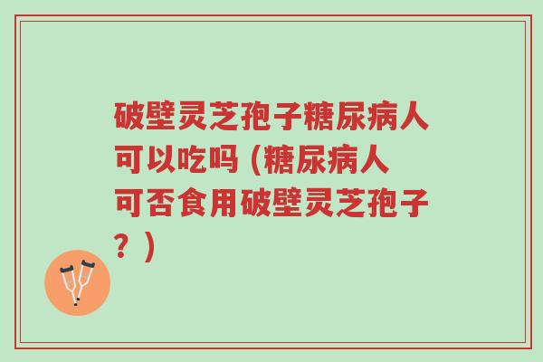 破壁灵芝孢子糖尿病人可以吃吗 (糖尿病人可否食用破壁灵芝孢子?)-第1张图片-超越 破壁灵芝孢子糖尿病人可以吃吗 (糖尿病人可否食用破壁灵芝孢子?)-第1张图片-超越