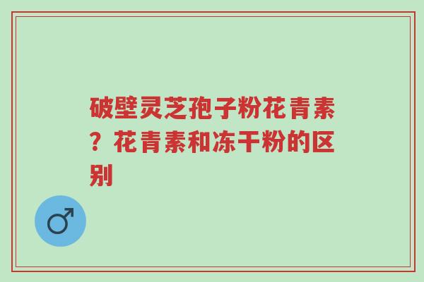 破壁灵芝孢子粉花青素?花青素和冻干粉的区别-第1张图片-超越 破壁灵芝孢子粉花青素?花青素和冻干粉的区别-第1张图片-超越