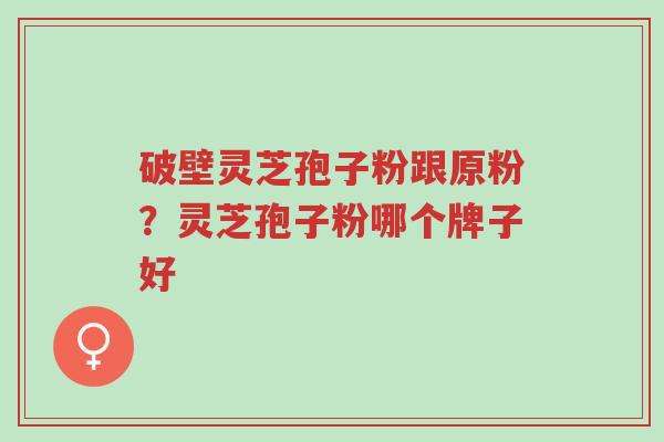 破壁灵芝孢子粉跟原粉?灵芝孢子粉哪个牌子好-第1张图片-超越 破壁灵芝孢子粉跟原粉?灵芝孢子粉哪个牌子好-第1张图片-超越