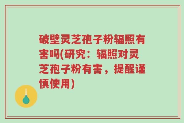 破壁灵芝孢子粉辐照有害吗(研究：辐照对灵芝孢子粉有害，提醒谨慎使用)-第1张图片-超越