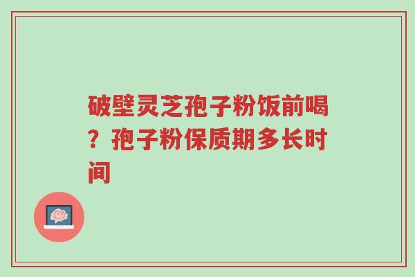 破壁灵芝孢子粉饭前喝?孢子粉保质期多长时间-第1张图片-超越 破壁灵芝孢子粉饭前喝?孢子粉保质期多长时间-第1张图片-超越