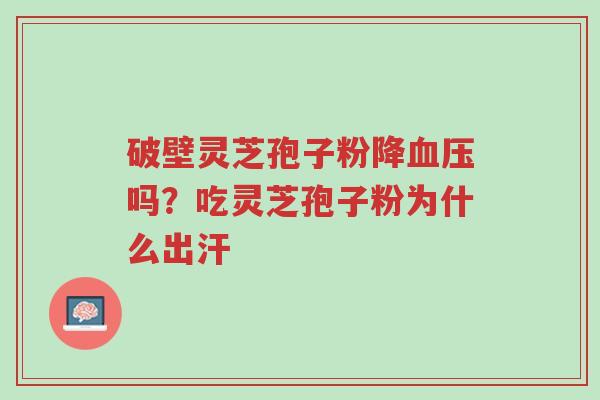 破壁灵芝孢子粉降血压吗?吃灵芝孢子粉为什么出汗-第1张图片-超越 破壁灵芝孢子粉降血压吗?吃灵芝孢子粉为什么出汗-第1张图片-超越