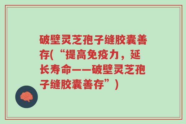 破壁灵芝孢子缝胶囊善存(“提高免疫力,延长寿命——破壁灵芝孢子缝胶囊善存”)-第1张图片-超越 破壁灵芝孢子缝胶囊善存(“提高免疫力,延长寿命——破壁灵芝孢子缝胶囊善存”)-第1张图片-超越
