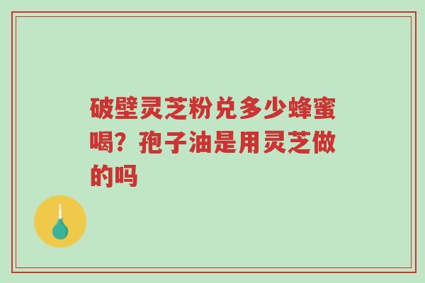 破壁灵芝粉兑多少蜂蜜喝?孢子油是用灵芝做的吗-第1张图片-超越 破壁灵芝粉兑多少蜂蜜喝?孢子油是用灵芝做的吗-第1张图片-超越
