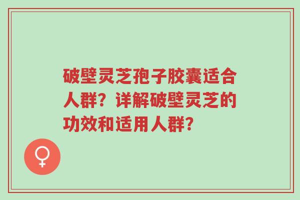 破壁灵芝孢子胶囊适合人群?详解破壁灵芝的功效和适用人群?-第1张图片-超越 破壁灵芝孢子胶囊适合人群?详解破壁灵芝的功效和适用人群?-第1张图片-超越