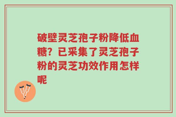 破壁灵芝孢子粉降低血糖?已采集了灵芝孢子粉的灵芝功效作用怎样呢-第1张图片-超越 破壁灵芝孢子粉降低血糖?已采集了灵芝孢子粉的灵芝功效作用怎样呢-第1张图片-超越