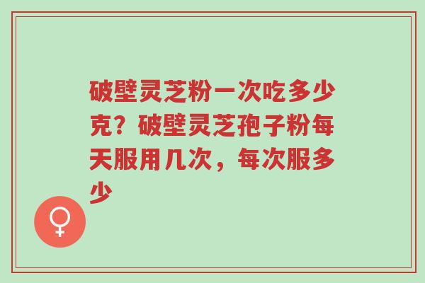 破壁灵芝粉一次吃多少克?破壁灵芝孢子粉每天服用几次,每次服多少-第1张图片-超越 破壁灵芝粉一次吃多少克?破壁灵芝孢子粉每天服用几次,每次服多少-第1张图片-超越