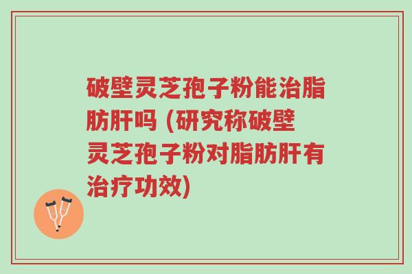 破壁灵芝孢子粉能治脂肪肝吗 (研究称破壁灵芝孢子粉对脂肪肝有治疗功效)-第1张图片-超越 破壁灵芝孢子粉能治脂肪肝吗 (研究称破壁灵芝孢子粉对脂肪肝有治疗功效)-第1张图片-超越