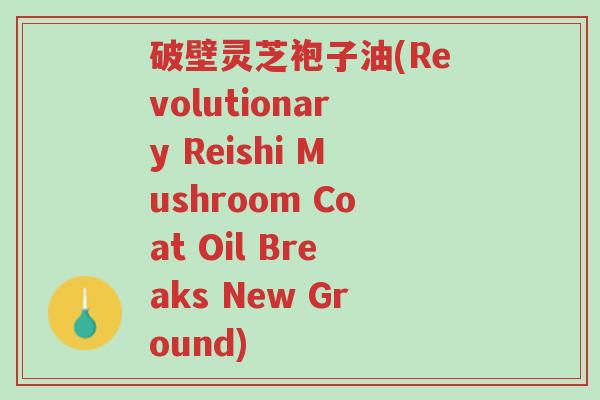 破壁灵芝袍子油(Revolutionary Reishi Mushroom Coat Oil Breaks New Ground)-第1张图片-超越 破壁灵芝袍子油(Revolutionary Reishi Mushroom Coat Oil Breaks New Ground)-第1张图片-超越