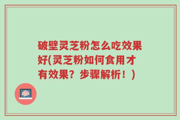 破壁灵芝粉怎么吃效果好(灵芝粉如何食用才有效果?步骤解析!)-第1张图片-超越 破壁灵芝粉怎么吃效果好(灵芝粉如何食用才有效果?步骤解析!)-第1张图片-超越