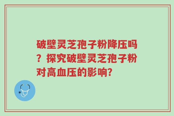 破壁灵芝孢子粉降压吗?探究破壁灵芝孢子粉对高血压的影响?-第1张图片-超越 破壁灵芝孢子粉降压吗?探究破壁灵芝孢子粉对高血压的影响?-第1张图片-超越