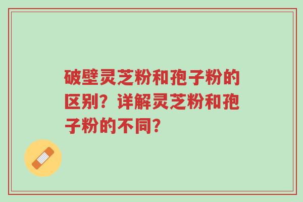 破壁灵芝粉和孢子粉的区别?详解灵芝粉和孢子粉的不同?-第1张图片-超越 破壁灵芝粉和孢子粉的区别?详解灵芝粉和孢子粉的不同?-第1张图片-超越
