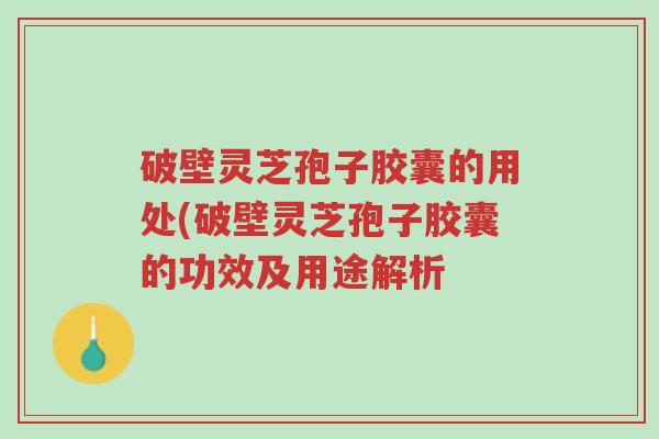 破壁灵芝孢子胶囊的用处(破壁灵芝孢子胶囊的功效及用途解析-第1张图片-超越 破壁灵芝孢子胶囊的用处(破壁灵芝孢子胶囊的功效及用途解析-第1张图片-超越