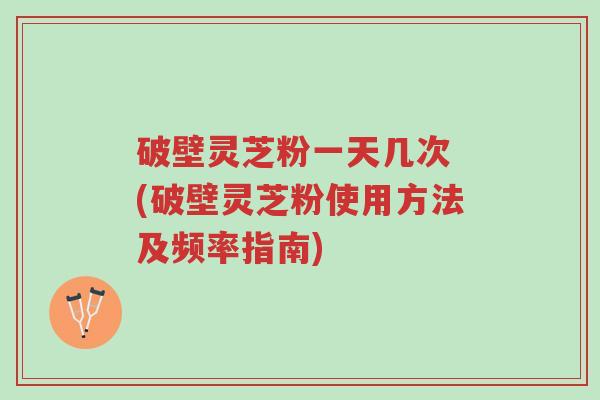 破壁灵芝粉一天几次 (破壁灵芝粉使用方法及频率指南)-第1张图片-超越 破壁灵芝粉一天几次 (破壁灵芝粉使用方法及频率指南)-第1张图片-超越