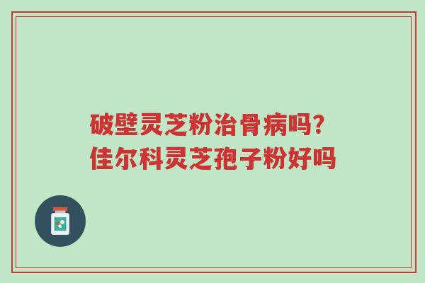 破壁灵芝粉治骨病吗?佳尔科灵芝孢子粉好吗-第1张图片-超越 破壁灵芝粉治骨病吗?佳尔科灵芝孢子粉好吗-第1张图片-超越