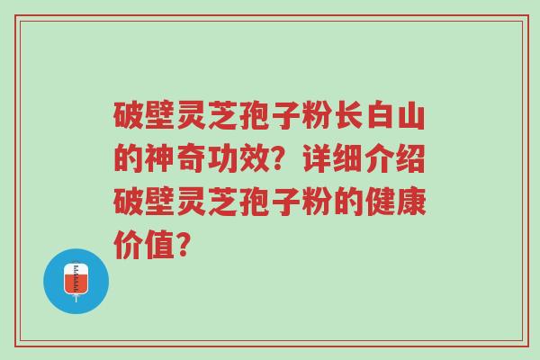 破壁灵芝孢子粉长白山的神奇功效?详细介绍破壁灵芝孢子粉的健康价值?-第1张图片-超越 破壁灵芝孢子粉长白山的神奇功效?详细介绍破壁灵芝孢子粉的健康价值?-第1张图片-超越
