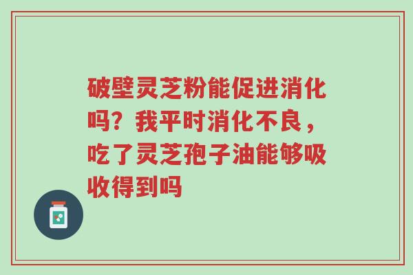 破壁灵芝粉能促进消化吗?我平时消化不良,吃了灵芝孢子油能够吸收得到吗-第1张图片-超越 破壁灵芝粉能促进消化吗?我平时消化不良,吃了灵芝孢子油能够吸收得到吗-第1张图片-超越